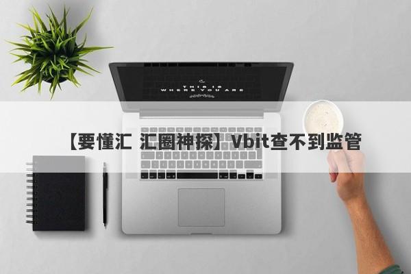 【要懂汇 汇圈神探】Vbit查不到监管
-第1张图片-要懂汇圈网