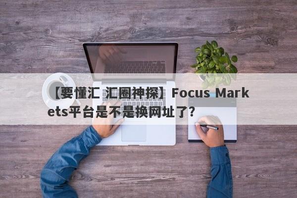 【要懂汇 汇圈神探】Focus Markets平台是不是换网址了？
-第1张图片-要懂汇圈网