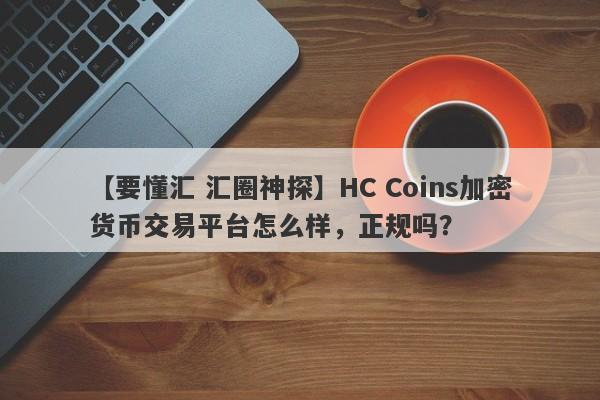 【要懂汇 汇圈神探】HC Coins加密货币交易平台怎么样，正规吗？
-第1张图片-要懂汇圈网