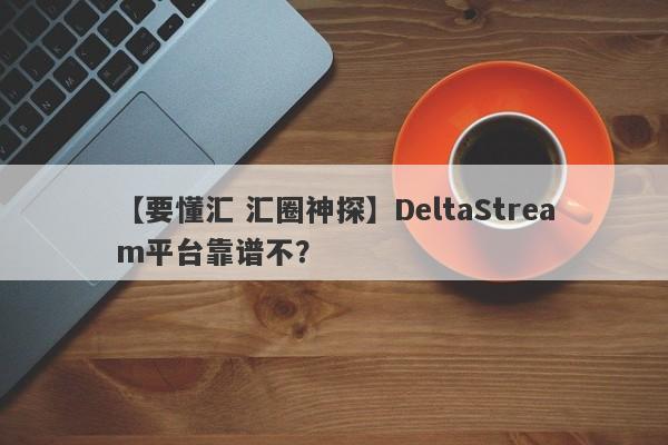 【要懂汇 汇圈神探】DeltaStream平台靠谱不？
-第1张图片-要懂汇圈网