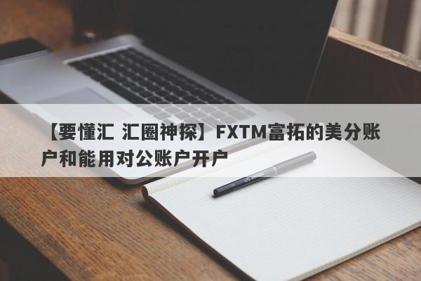 【要懂汇 汇圈神探】FXTM富拓的美分账户和能用对公账户开户
-第1张图片-要懂汇圈网