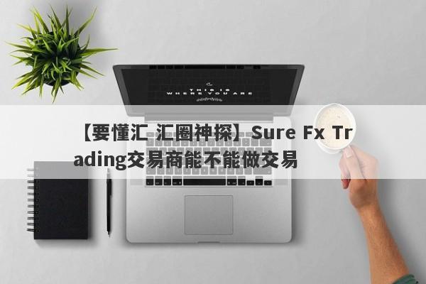 【要懂汇 汇圈神探】Sure Fx Trading交易商能不能做交易
-第1张图片-要懂汇圈网