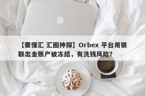 【要懂汇 汇圈神探】Orbex 平台用银联出金账户被冻结，有洗钱风险？
-第1张图片-要懂汇圈网