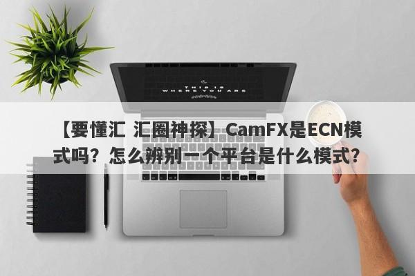 【要懂汇 汇圈神探】CamFX是ECN模式吗？怎么辨别一个平台是什么模式？
-第1张图片-要懂汇圈网