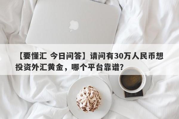 【要懂汇 今日问答】请问有30万人民币想投资外汇黄金，哪个平台靠谱？
-第1张图片-要懂汇圈网