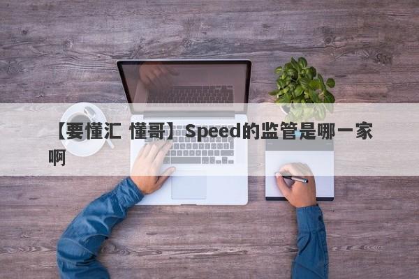 【要懂汇 懂哥】Speed的监管是哪一家啊
-第1张图片-要懂汇圈网