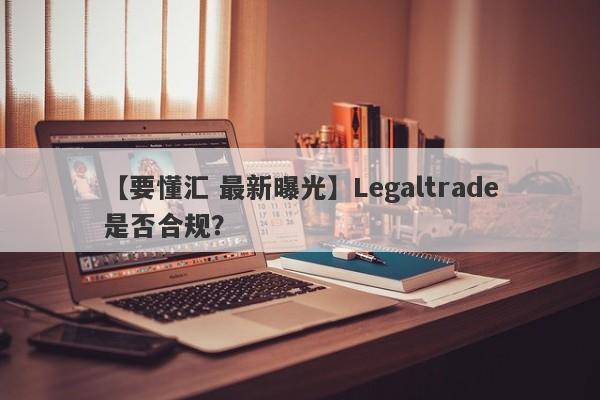 【要懂汇 最新曝光】Legaltrade是否合规？
-第1张图片-要懂汇圈网