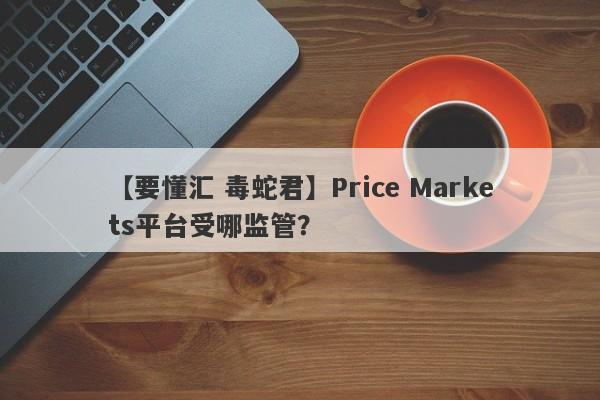 【要懂汇 毒蛇君】Price Markets平台受哪监管？
-第1张图片-要懂汇圈网