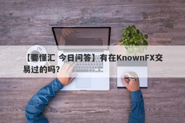 【要懂汇 今日问答】有在KnownFX交易过的吗？
-第1张图片-要懂汇圈网