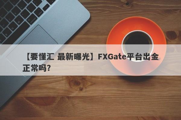 【要懂汇 最新曝光】FXGate平台出金正常吗？
-第1张图片-要懂汇圈网