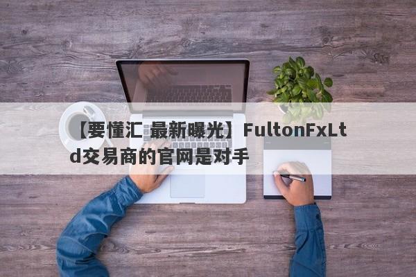 【要懂汇 最新曝光】FultonFxLtd交易商的官网是对手
-第1张图片-要懂汇圈网
