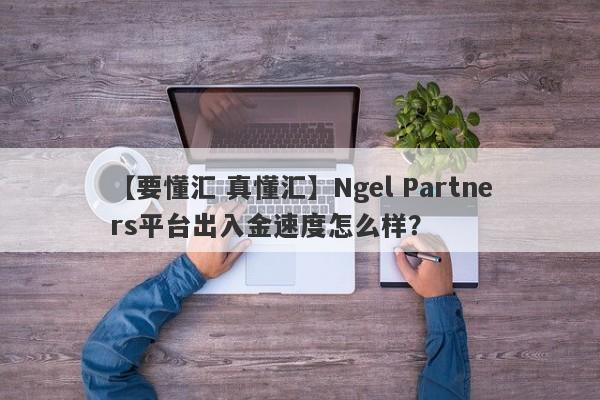 【要懂汇 真懂汇】Ngel Partners平台出入金速度怎么样？
-第1张图片-要懂汇圈网