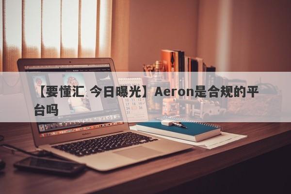 【要懂汇 今日曝光】Aeron是合规的平台吗
-第1张图片-要懂汇圈网