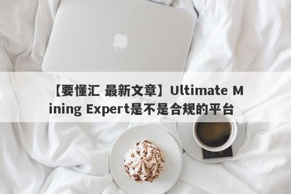 【要懂汇 最新文章】Ultimate Mining Expert是不是合规的平台
-第1张图片-要懂汇圈网