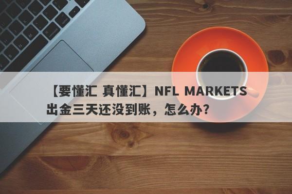 【要懂汇 真懂汇】NFL MARKETS出金三天还没到账，怎么办？
-第1张图片-要懂汇圈网