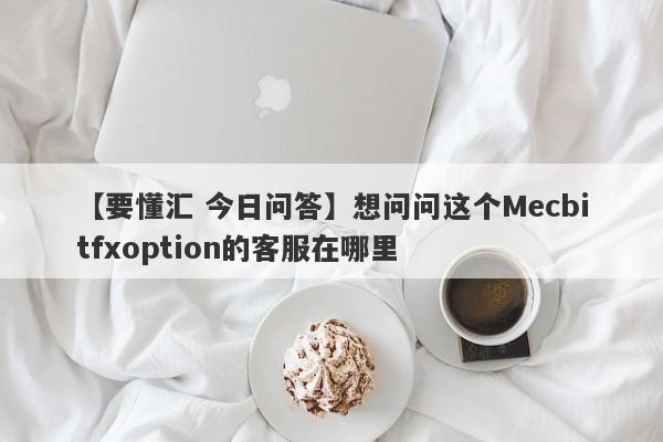 【要懂汇 今日问答】想问问这个Mecbitfxoption的客服在哪里
-第1张图片-要懂汇圈网