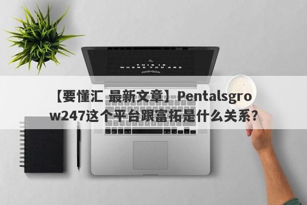 【要懂汇 最新文章】Pentalsgrow247这个平台跟富拓是什么关系？
-第1张图片-要懂汇圈网