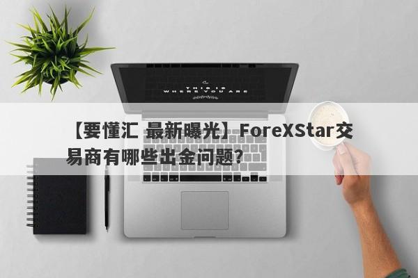 【要懂汇 最新曝光】ForeXStar交易商有哪些出金问题？
-第1张图片-要懂汇圈网