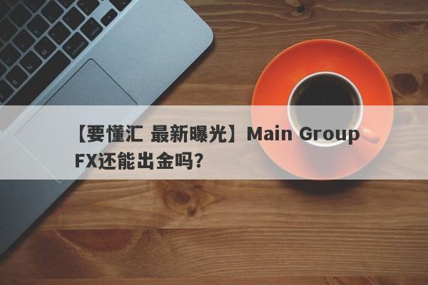 【要懂汇 最新曝光】Main Group FX还能出金吗？
-第1张图片-要懂汇圈网