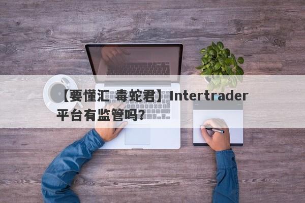 【要懂汇 毒蛇君】Intertrader平台有监管吗？
-第1张图片-要懂汇圈网