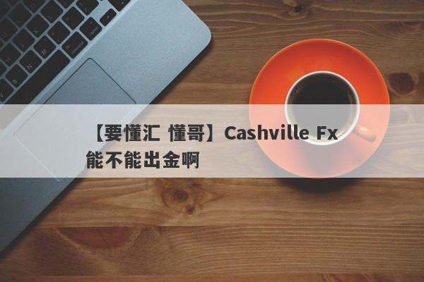 【要懂汇 懂哥】Cashville Fx能不能出金啊
-第1张图片-要懂汇圈网