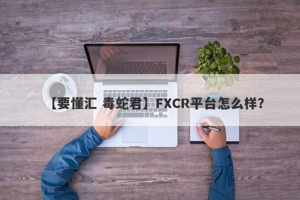 【要懂汇 毒蛇君】FXCR平台怎么样？
-第1张图片-要懂汇圈网