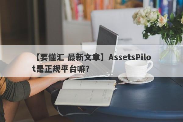 【要懂汇 最新文章】AssetsPilot是正规平台嘛？
-第1张图片-要懂汇圈网