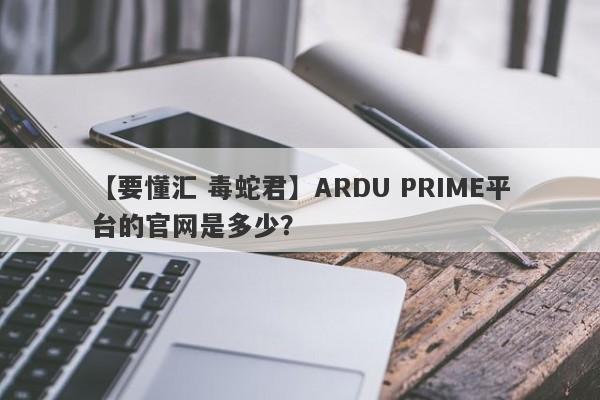 【要懂汇 毒蛇君】ARDU PRIME平台的官网是多少？
-第1张图片-要懂汇圈网