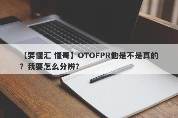 【要懂汇 懂哥】OTOFPR他是不是真的？我要怎么分辨？
-第1张图片-要懂汇圈网