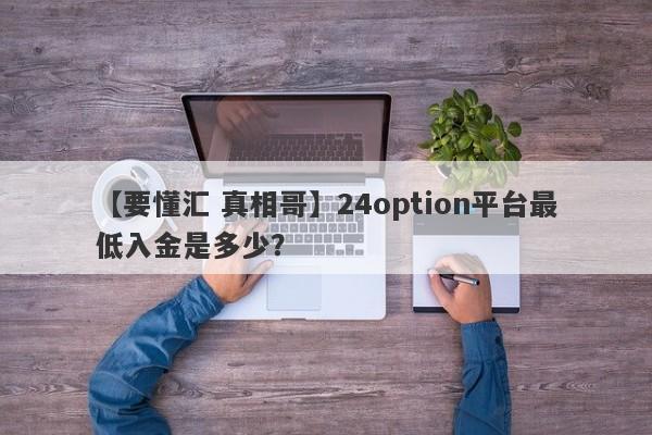 【要懂汇 真相哥】24option平台最低入金是多少？
-第1张图片-要懂汇圈网