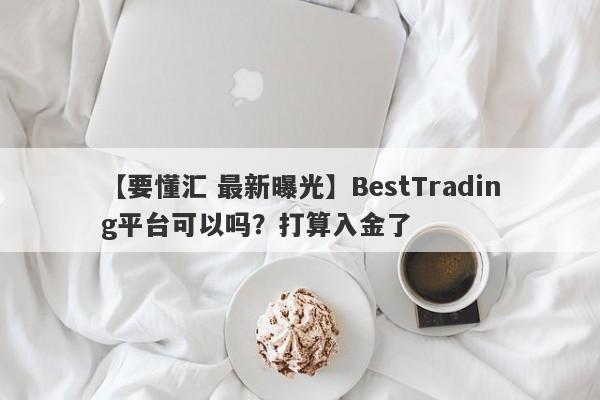 【要懂汇 最新曝光】BestTrading平台可以吗？打算入金了
-第1张图片-要懂汇圈网