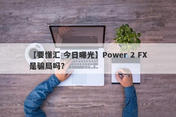 【要懂汇 今日曝光】Power 2 FX是骗局吗？
-第1张图片-要懂汇圈网