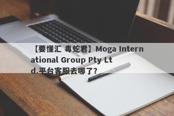 【要懂汇 毒蛇君】Moga International Group Pty Ltd.平台客服去哪了？
-第1张图片-要懂汇圈网