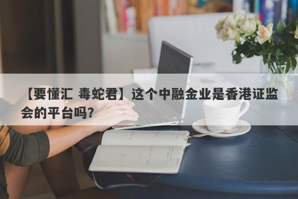 【要懂汇 毒蛇君】这个中融金业是香港证监会的平台吗？
-第1张图片-要懂汇圈网