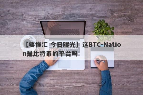 【要懂汇 今日曝光】这BTC-Nation是比特币的平台吗
-第1张图片-要懂汇圈网