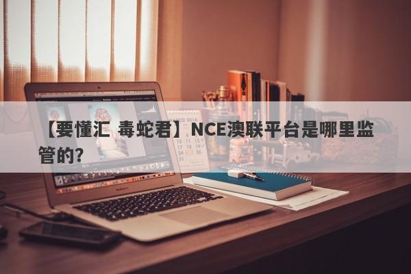 【要懂汇 毒蛇君】NCE澳联平台是哪里监管的？
-第1张图片-要懂汇圈网