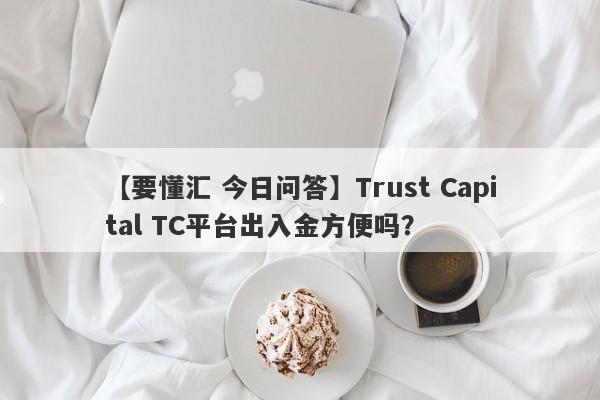 【要懂汇 今日问答】Trust Capital TC平台出入金方便吗？
-第1张图片-要懂汇圈网