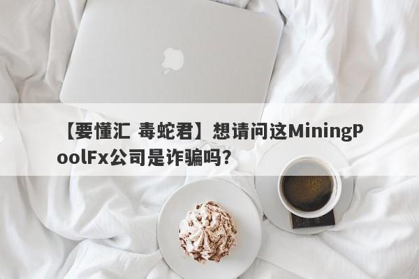 【要懂汇 毒蛇君】想请问这MiningPoolFx公司是诈骗吗？
-第1张图片-要懂汇圈网