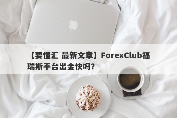 【要懂汇 最新文章】ForexClub福瑞斯平台出金快吗？
-第1张图片-要懂汇圈网