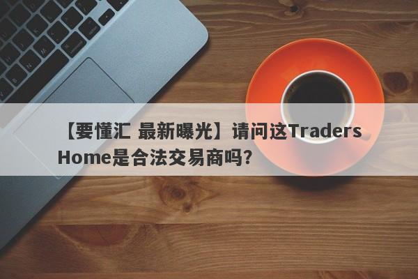 【要懂汇 最新曝光】请问这TradersHome是合法交易商吗？
-第1张图片-要懂汇圈网