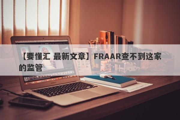 【要懂汇 最新文章】FRAAR查不到这家的监管
-第1张图片-要懂汇圈网