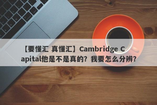 【要懂汇 真懂汇】Cambridge Capital他是不是真的？我要怎么分辨？
-第1张图片-要懂汇圈网