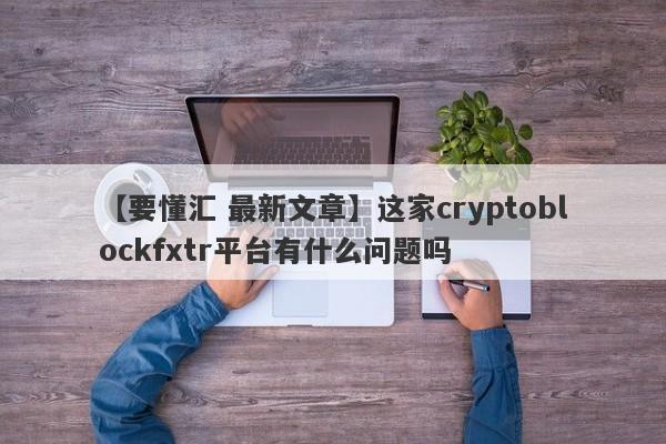 【要懂汇 最新文章】这家cryptoblockfxtr平台有什么问题吗
-第1张图片-要懂汇圈网