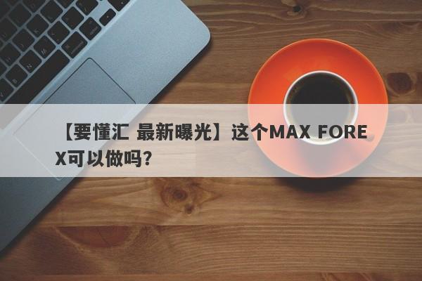 【要懂汇 最新曝光】这个MAX FOREX可以做吗？
-第1张图片-要懂汇圈网