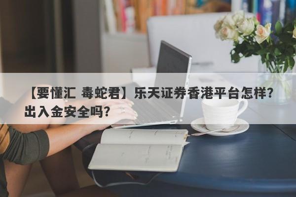 【要懂汇 毒蛇君】乐天证券香港平台怎样？出入金安全吗？
-第1张图片-要懂汇圈网