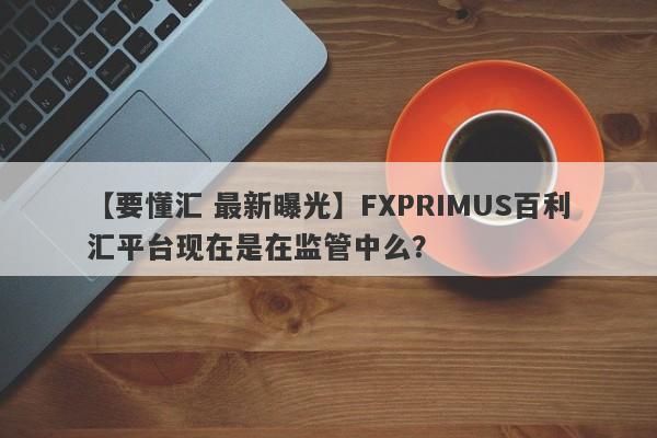 【要懂汇 最新曝光】FXPRIMUS百利汇平台现在是在监管中么？
-第1张图片-要懂汇圈网