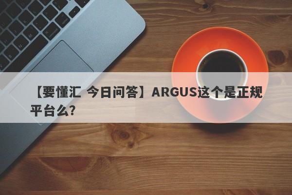 【要懂汇 今日问答】ARGUS这个是正规平台么？
-第1张图片-要懂汇圈网