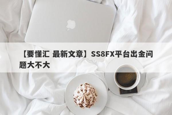 【要懂汇 最新文章】SS8FX平台出金问题大不大
-第1张图片-要懂汇圈网