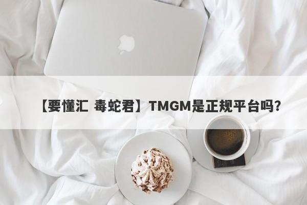 【要懂汇 毒蛇君】TMGM是正规平台吗？
-第1张图片-要懂汇圈网