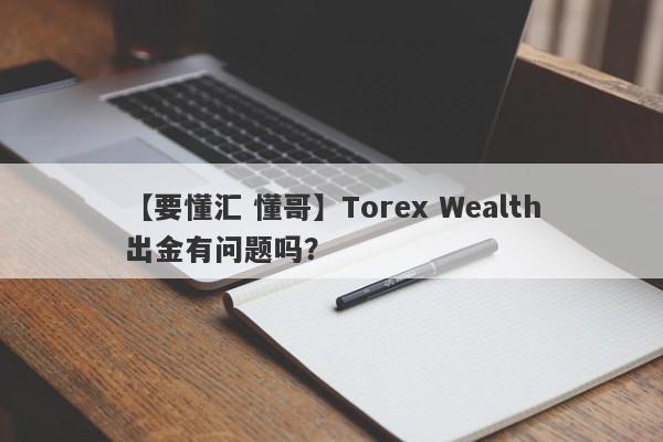 【要懂汇 懂哥】Torex Wealth出金有问题吗？
-第1张图片-要懂汇圈网